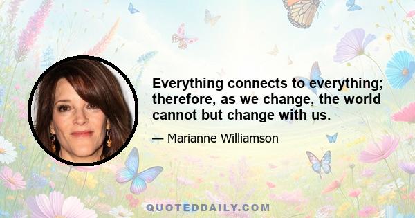 Everything connects to everything; therefore, as we change, the world cannot but change with us.