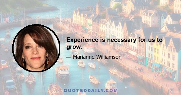 Experience is necessary for us to grow.