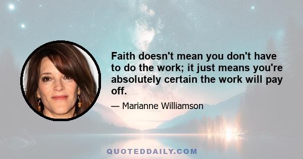 Faith doesn't mean you don't have to do the work; it just means you're absolutely certain the work will pay off.