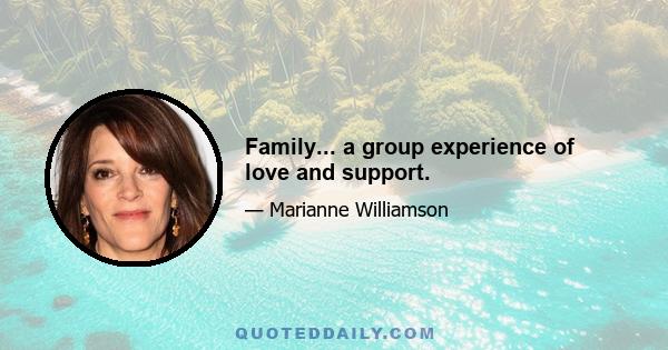 Family... a group experience of love and support.