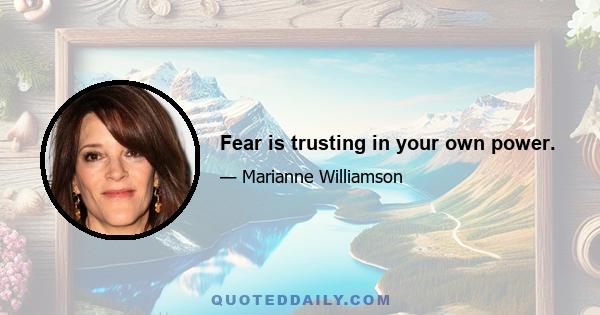 Fear is trusting in your own power.