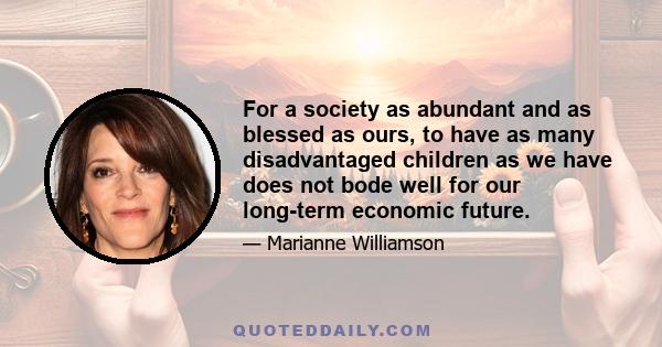 For a society as abundant and as blessed as ours, to have as many disadvantaged children as we have does not bode well for our long-term economic future.