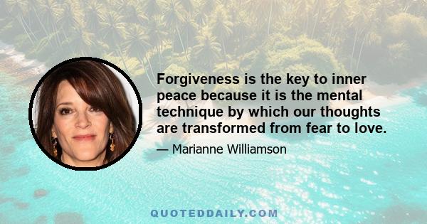 Forgiveness is the key to inner peace because it is the mental technique by which our thoughts are transformed from fear to love.