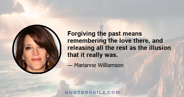 Forgiving the past means remembering the love there, and releasing all the rest as the illusion that it really was.