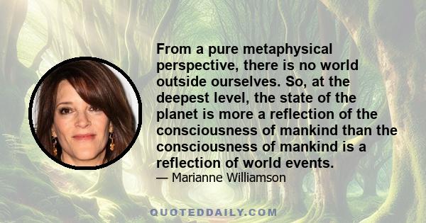 From a pure metaphysical perspective, there is no world outside ourselves. So, at the deepest level, the state of the planet is more a reflection of the consciousness of mankind than the consciousness of mankind is a