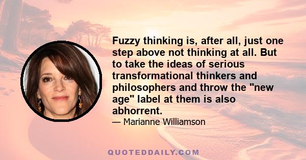 Fuzzy thinking is, after all, just one step above not thinking at all. But to take the ideas of serious transformational thinkers and philosophers and throw the new age label at them is also abhorrent.