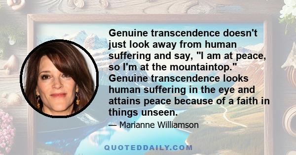 Genuine transcendence doesn't just look away from human suffering and say, I am at peace, so I'm at the mountaintop. Genuine transcendence looks human suffering in the eye and attains peace because of a faith in things