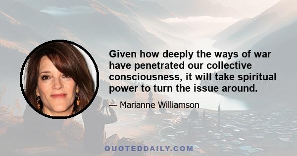 Given how deeply the ways of war have penetrated our collective consciousness, it will take spiritual power to turn the issue around.