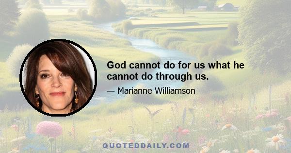 God cannot do for us what he cannot do through us.