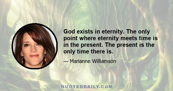 God exists in eternity. The only point where eternity meets time is in the present. The present is the only time there is.