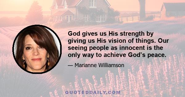 God gives us His strength by giving us His vision of things. Our seeing people as innocent is the only way to achieve God’s peace.