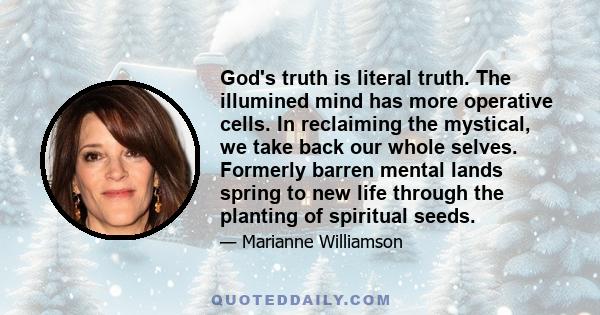 God's truth is literal truth. The illumined mind has more operative cells. In reclaiming the mystical, we take back our whole selves. Formerly barren mental lands spring to new life through the planting of spiritual