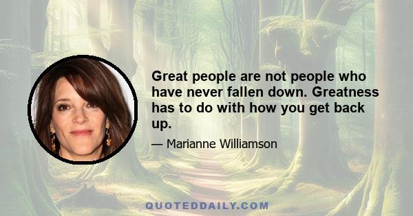 Great people are not people who have never fallen down. Greatness has to do with how you get back up.