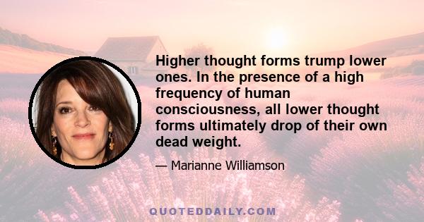 Higher thought forms trump lower ones. In the presence of a high frequency of human consciousness, all lower thought forms ultimately drop of their own dead weight.