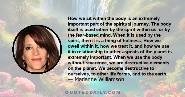 How we sit within the body is an extremely important part of the spiritual journey. The body itself is used either by the spirit within us, or by the fear-based mind. When it is used by the spirit, then it is a thing of 