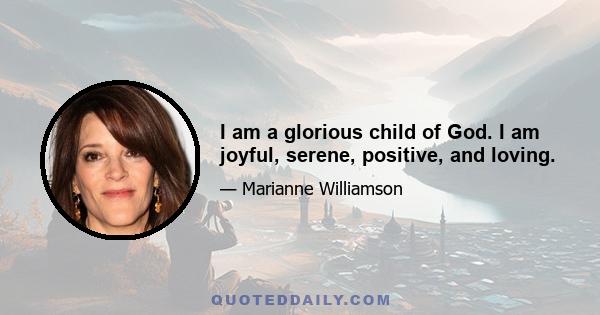 I am a glorious child of God. I am joyful, serene, positive, and loving.