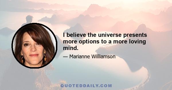 I believe the universe presents more options to a more loving mind.