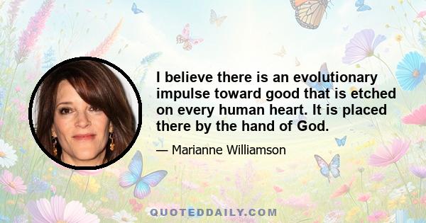 I believe there is an evolutionary impulse toward good that is etched on every human heart. It is placed there by the hand of God.