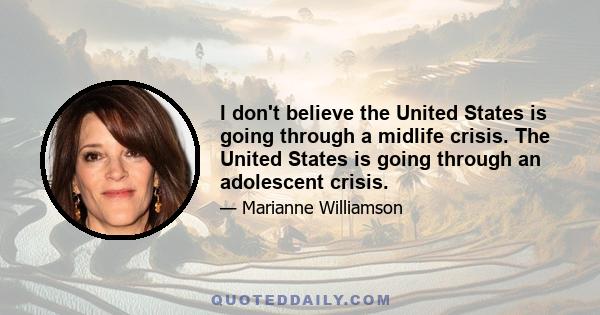 I don't believe the United States is going through a midlife crisis. The United States is going through an adolescent crisis.