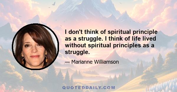 I don't think of spiritual principle as a struggle. I think of life lived without spiritual principles as a struggle.