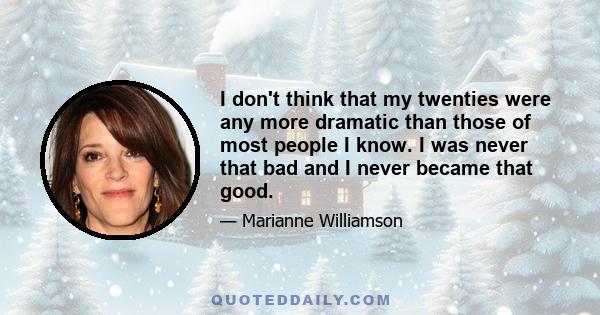 I don't think that my twenties were any more dramatic than those of most people I know. I was never that bad and I never became that good.