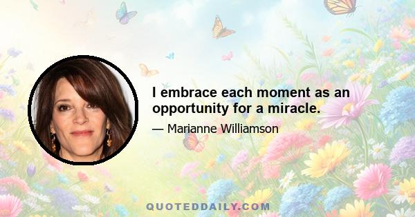 I embrace each moment as an opportunity for a miracle.