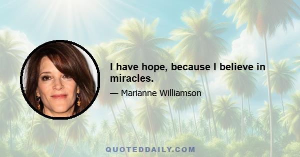 I have hope, because I believe in miracles.