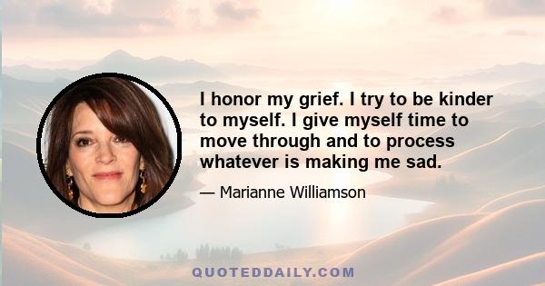 I honor my grief. I try to be kinder to myself. I give myself time to move through and to process whatever is making me sad.