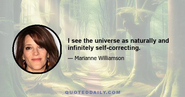 I see the universe as naturally and infinitely self-correcting.