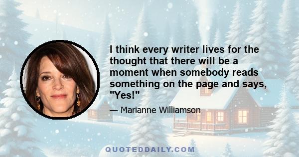 I think every writer lives for the thought that there will be a moment when somebody reads something on the page and says, Yes!