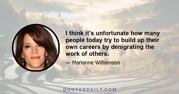 I think it's unfortunate how many people today try to build up their own careers by denigrating the work of others.