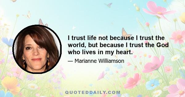 I trust life not because I trust the world, but because I trust the God who lives in my heart.