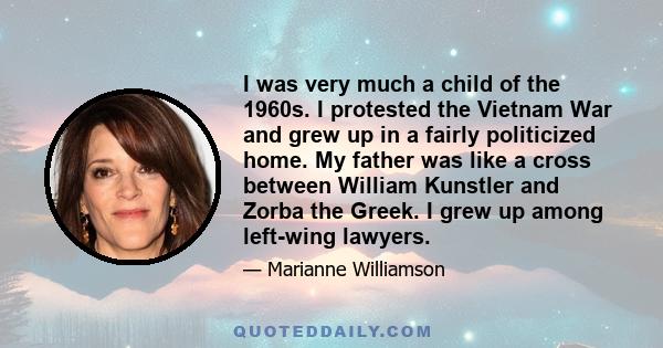 I was very much a child of the 1960s. I protested the Vietnam War and grew up in a fairly politicized home. My father was like a cross between William Kunstler and Zorba the Greek. I grew up among left-wing lawyers.