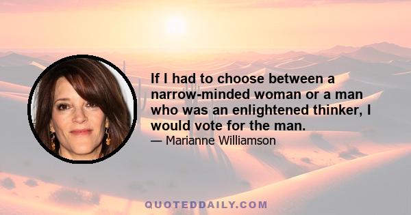 If I had to choose between a narrow-minded woman or a man who was an enlightened thinker, I would vote for the man.