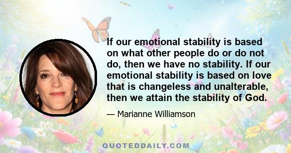 If our emotional stability is based on what other people do or do not do, then we have no stability. If our emotional stability is based on love that is changeless and unalterable, then we attain the stability of God.