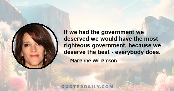 If we had the government we deserved we would have the most righteous government, because we deserve the best - everybody does.