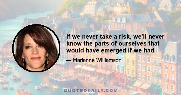 If we never take a risk, we'll never know the parts of ourselves that would have emerged if we had.