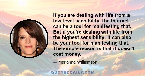 If you are dealing with life from a low-level sensibility, the Internet can be a tool for manifesting that. But if you're dealing with life from the highest sensibility, it can also be your tool for manifesting that.