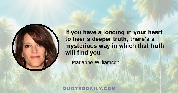 If you have a longing in your heart to hear a deeper truth, there's a mysterious way in which that truth will find you.