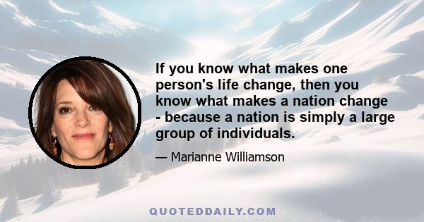 If you know what makes one person's life change, then you know what makes a nation change - because a nation is simply a large group of individuals.