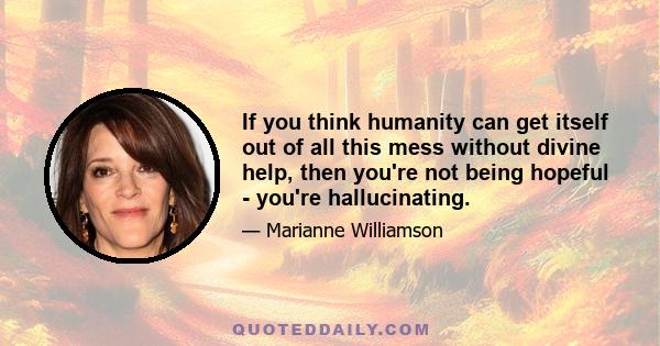 If you think humanity can get itself out of all this mess without divine help, then you're not being hopeful - you're hallucinating.