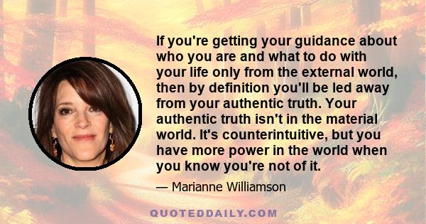 If you're getting your guidance about who you are and what to do with your life only from the external world, then by definition you'll be led away from your authentic truth. Your authentic truth isn't in the material