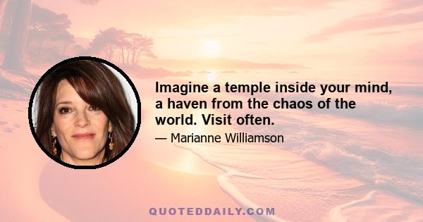 Imagine a temple inside your mind, a haven from the chaos of the world. Visit often.