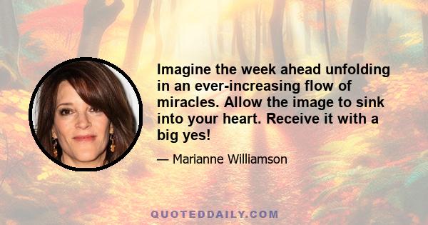 Imagine the week ahead unfolding in an ever-increasing flow of miracles. Allow the image to sink into your heart. Receive it with a big yes!