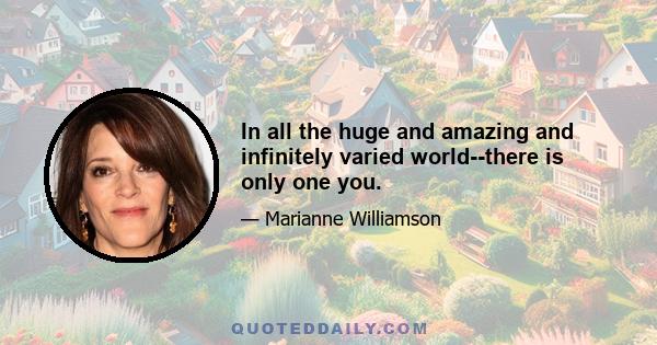 In all the huge and amazing and infinitely varied world--there is only one you.