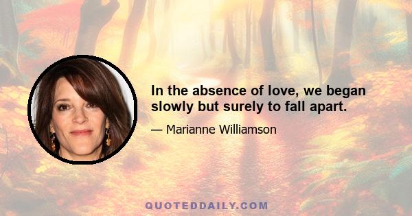 In the absence of love, we began slowly but surely to fall apart.