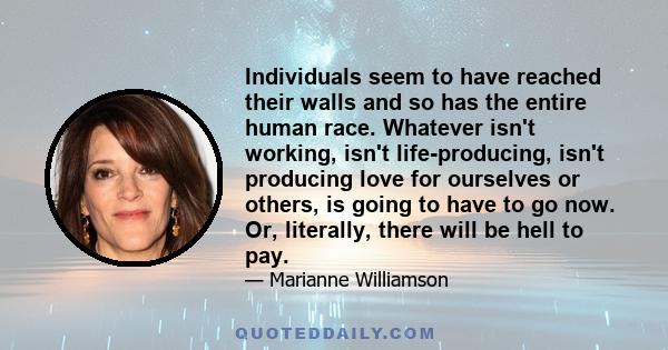 Individuals seem to have reached their walls and so has the entire human race. Whatever isn't working, isn't life-producing, isn't producing love for ourselves or others, is going to have to go now. Or, literally, there 