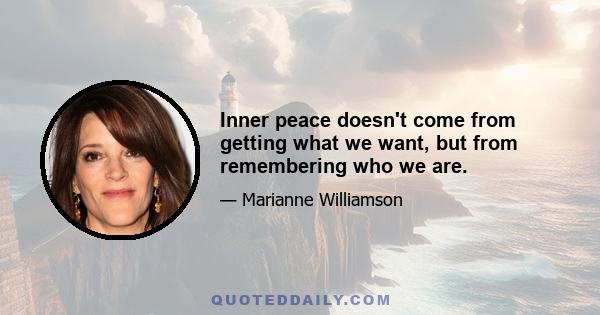 Inner peace doesn't come from getting what we want, but from remembering who we are.