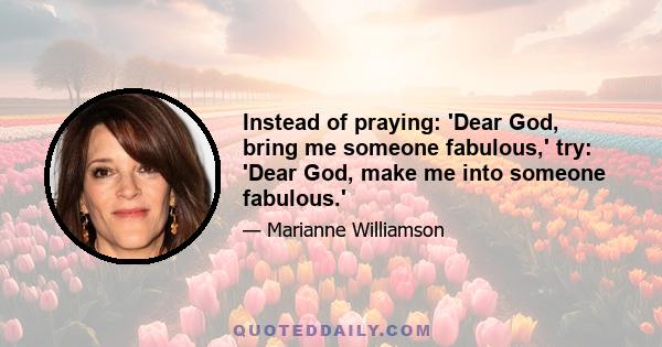 Instead of praying: 'Dear God, bring me someone fabulous,' try: 'Dear God, make me into someone fabulous.'