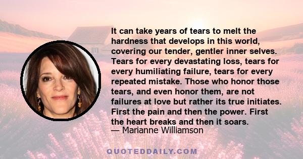 It can take years of tears to melt the hardness that develops in this world, covering our tender, gentler inner selves. Tears for every devastating loss, tears for every humiliating failure, tears for every repeated